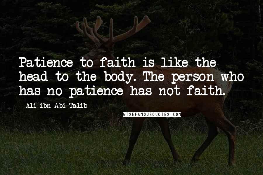 Ali Ibn Abi Talib Quotes: Patience to faith is like the head to the body. The person who has no patience has not faith.