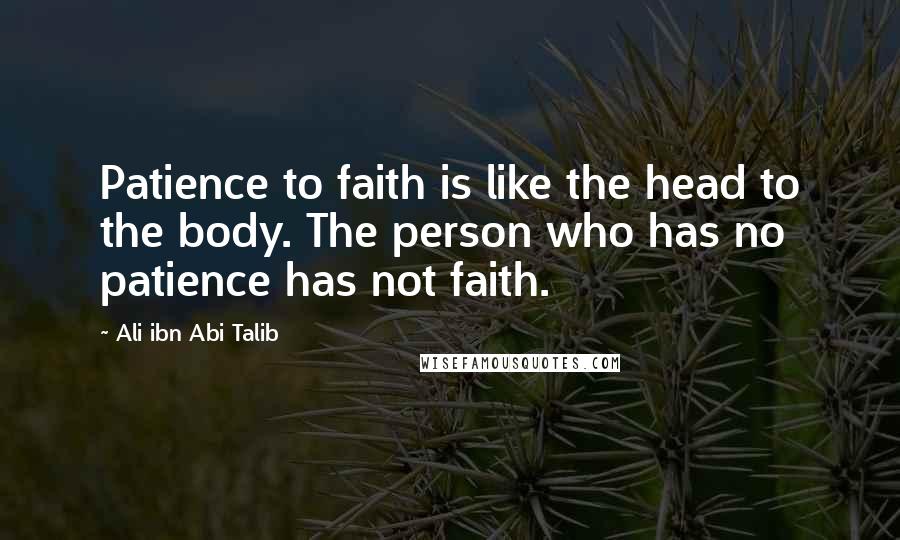 Ali Ibn Abi Talib Quotes: Patience to faith is like the head to the body. The person who has no patience has not faith.