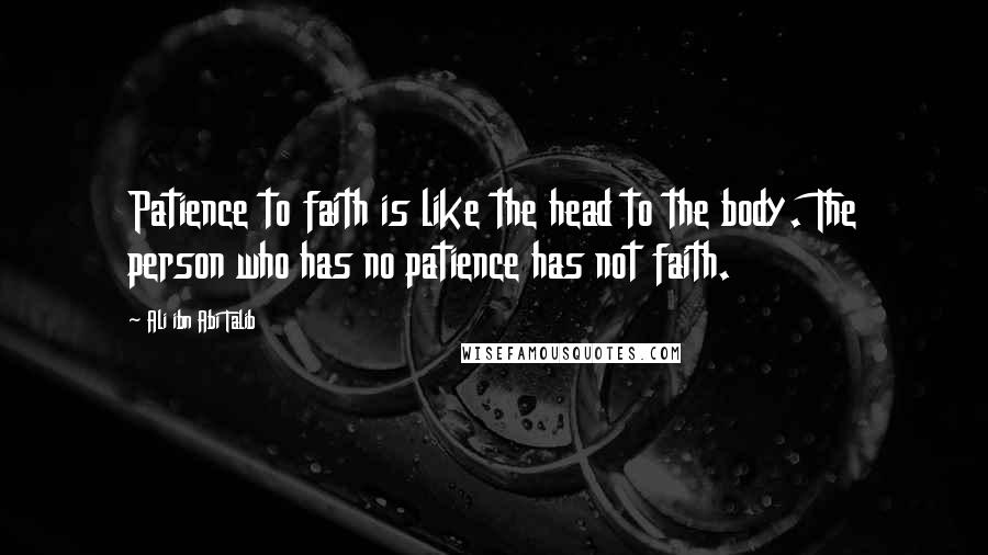 Ali Ibn Abi Talib Quotes: Patience to faith is like the head to the body. The person who has no patience has not faith.