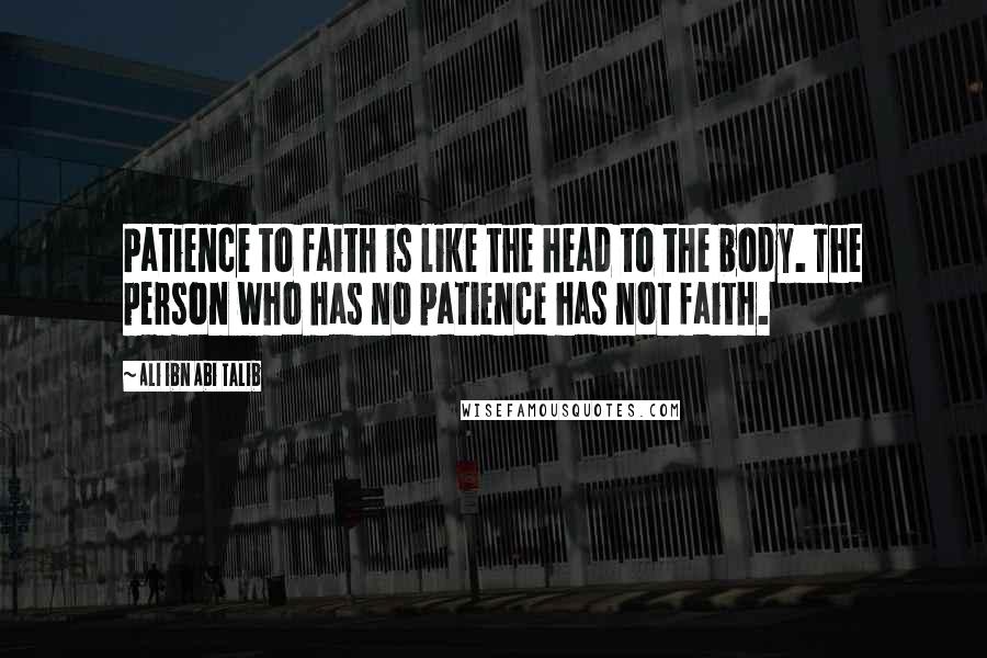 Ali Ibn Abi Talib Quotes: Patience to faith is like the head to the body. The person who has no patience has not faith.