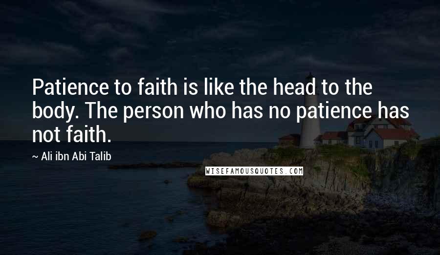 Ali Ibn Abi Talib Quotes: Patience to faith is like the head to the body. The person who has no patience has not faith.