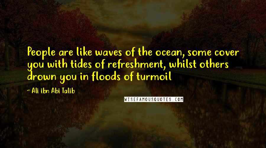 Ali Ibn Abi Talib Quotes: People are like waves of the ocean, some cover you with tides of refreshment, whilst others drown you in floods of turmoil
