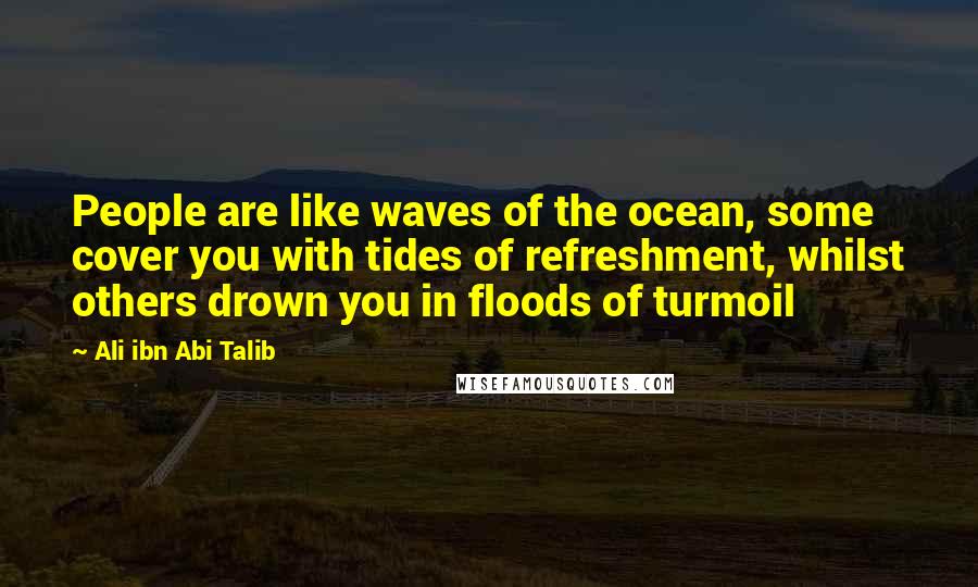 Ali Ibn Abi Talib Quotes: People are like waves of the ocean, some cover you with tides of refreshment, whilst others drown you in floods of turmoil