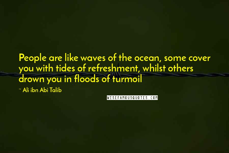 Ali Ibn Abi Talib Quotes: People are like waves of the ocean, some cover you with tides of refreshment, whilst others drown you in floods of turmoil