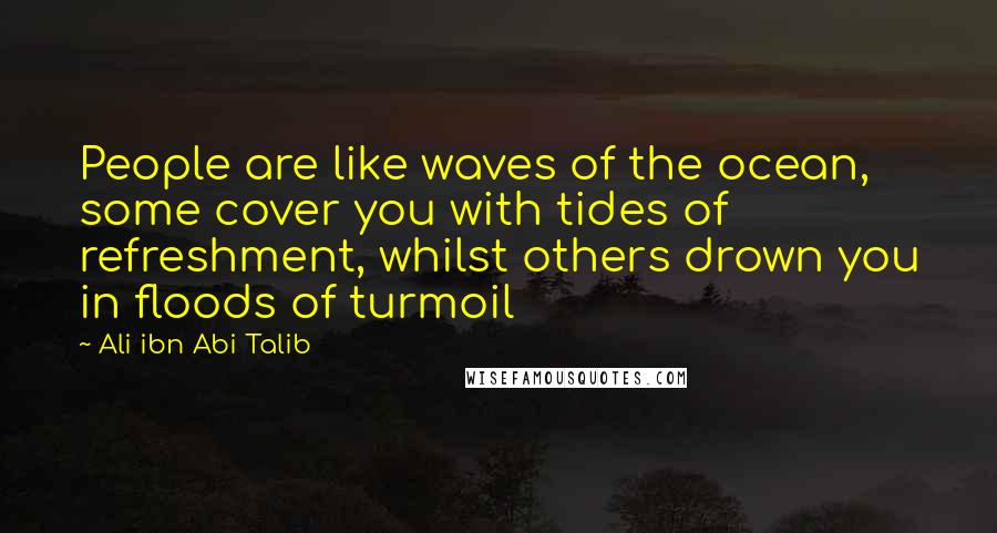 Ali Ibn Abi Talib Quotes: People are like waves of the ocean, some cover you with tides of refreshment, whilst others drown you in floods of turmoil