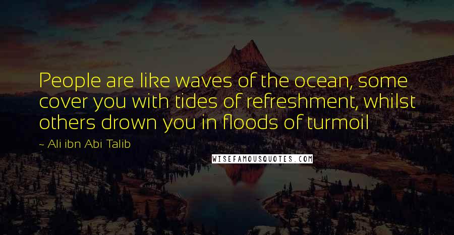 Ali Ibn Abi Talib Quotes: People are like waves of the ocean, some cover you with tides of refreshment, whilst others drown you in floods of turmoil