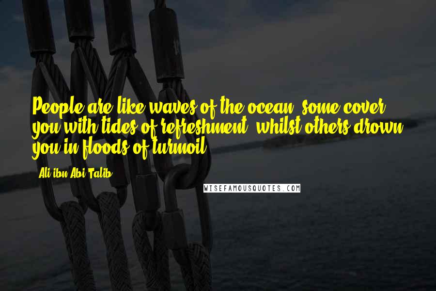 Ali Ibn Abi Talib Quotes: People are like waves of the ocean, some cover you with tides of refreshment, whilst others drown you in floods of turmoil