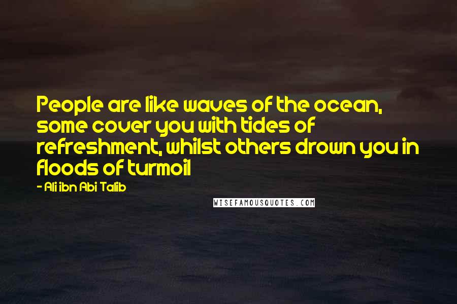 Ali Ibn Abi Talib Quotes: People are like waves of the ocean, some cover you with tides of refreshment, whilst others drown you in floods of turmoil