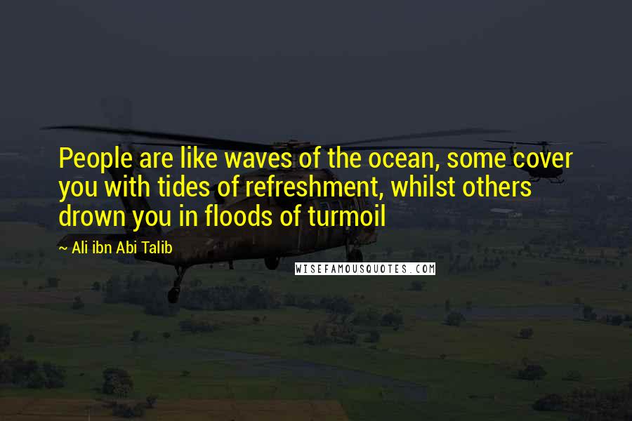 Ali Ibn Abi Talib Quotes: People are like waves of the ocean, some cover you with tides of refreshment, whilst others drown you in floods of turmoil