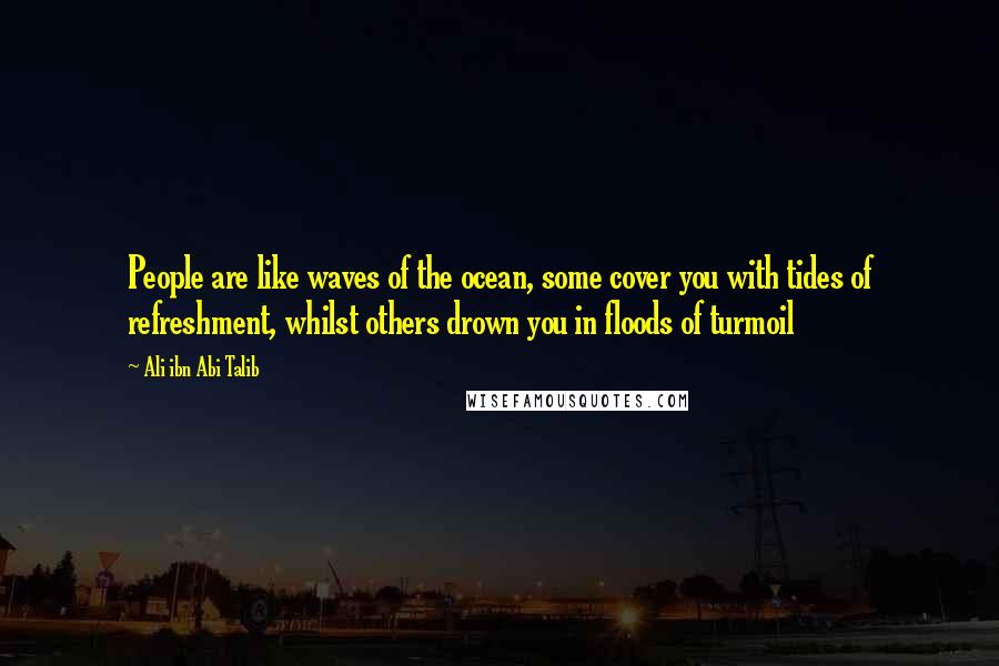 Ali Ibn Abi Talib Quotes: People are like waves of the ocean, some cover you with tides of refreshment, whilst others drown you in floods of turmoil