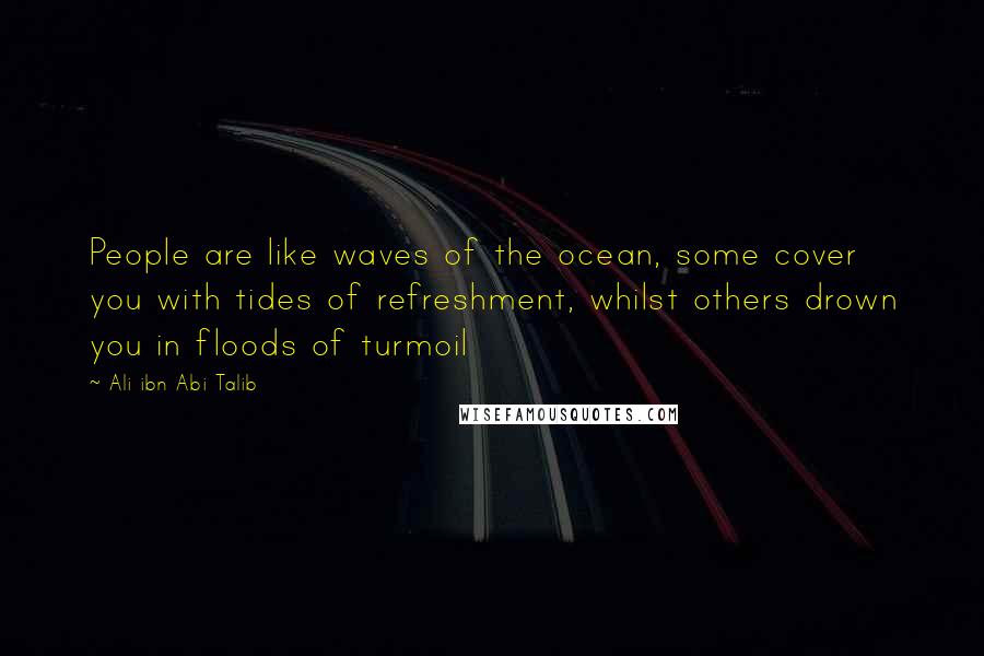 Ali Ibn Abi Talib Quotes: People are like waves of the ocean, some cover you with tides of refreshment, whilst others drown you in floods of turmoil