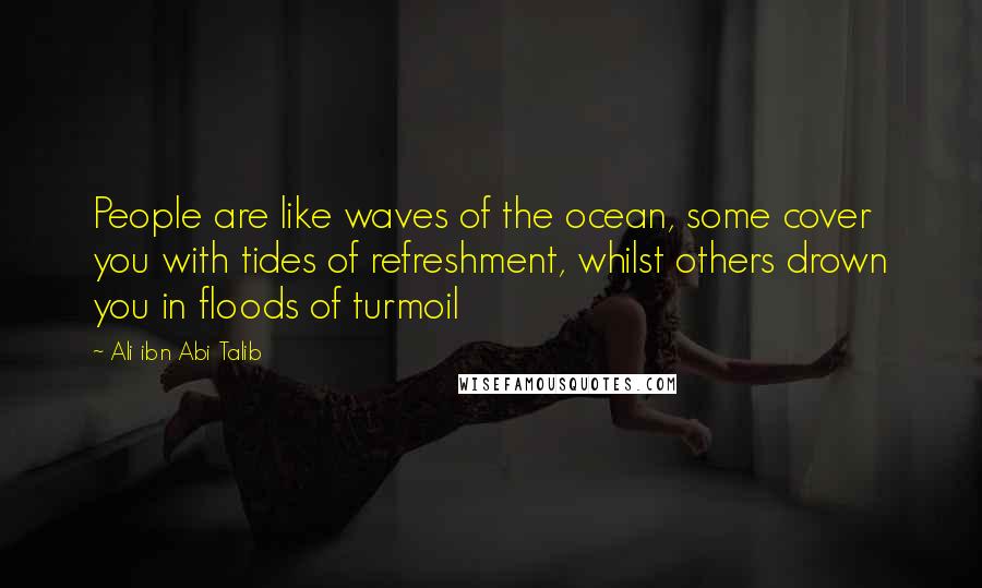 Ali Ibn Abi Talib Quotes: People are like waves of the ocean, some cover you with tides of refreshment, whilst others drown you in floods of turmoil