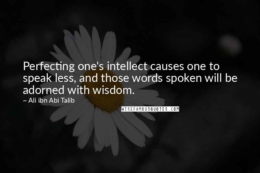 Ali Ibn Abi Talib Quotes: Perfecting one's intellect causes one to speak less, and those words spoken will be adorned with wisdom.