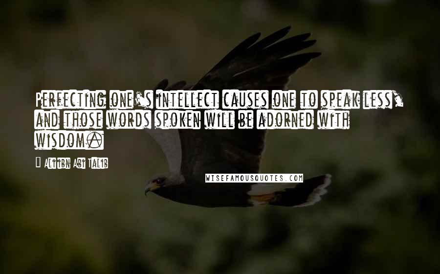 Ali Ibn Abi Talib Quotes: Perfecting one's intellect causes one to speak less, and those words spoken will be adorned with wisdom.