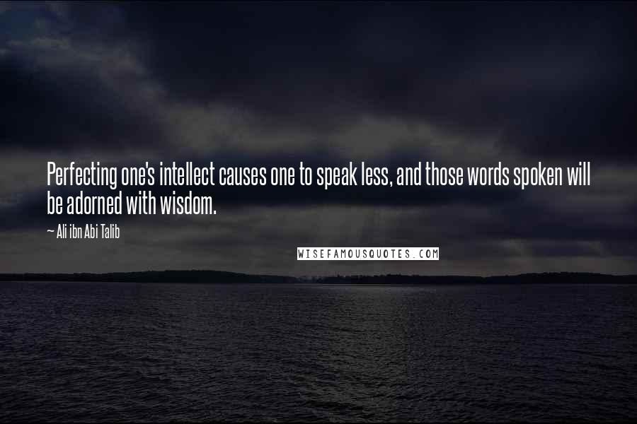 Ali Ibn Abi Talib Quotes: Perfecting one's intellect causes one to speak less, and those words spoken will be adorned with wisdom.