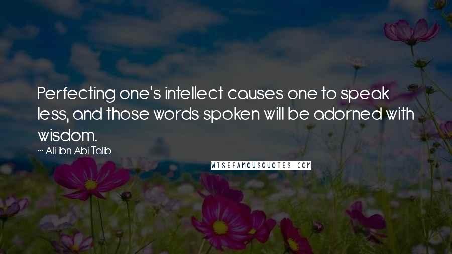 Ali Ibn Abi Talib Quotes: Perfecting one's intellect causes one to speak less, and those words spoken will be adorned with wisdom.