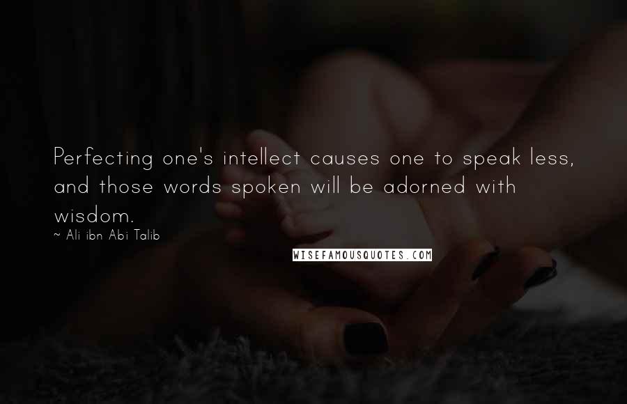Ali Ibn Abi Talib Quotes: Perfecting one's intellect causes one to speak less, and those words spoken will be adorned with wisdom.