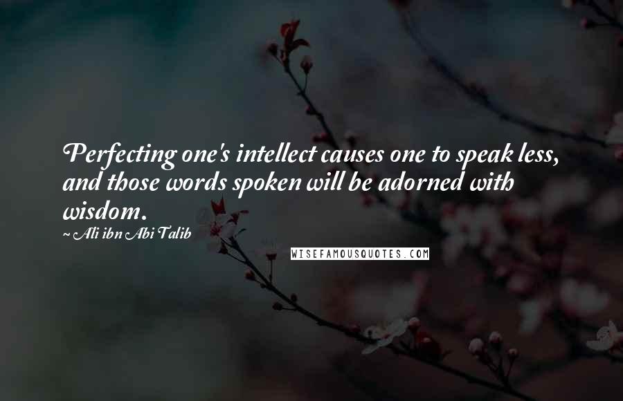 Ali Ibn Abi Talib Quotes: Perfecting one's intellect causes one to speak less, and those words spoken will be adorned with wisdom.