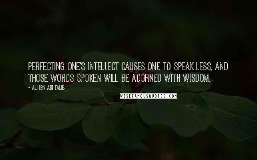 Ali Ibn Abi Talib Quotes: Perfecting one's intellect causes one to speak less, and those words spoken will be adorned with wisdom.