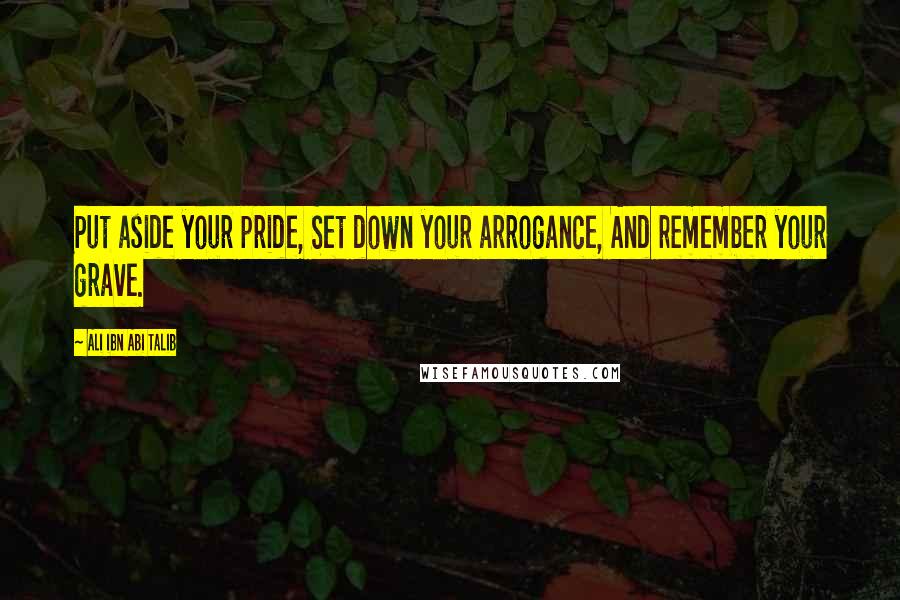 Ali Ibn Abi Talib Quotes: Put aside your pride, Set down your arrogance, And remember your grave.