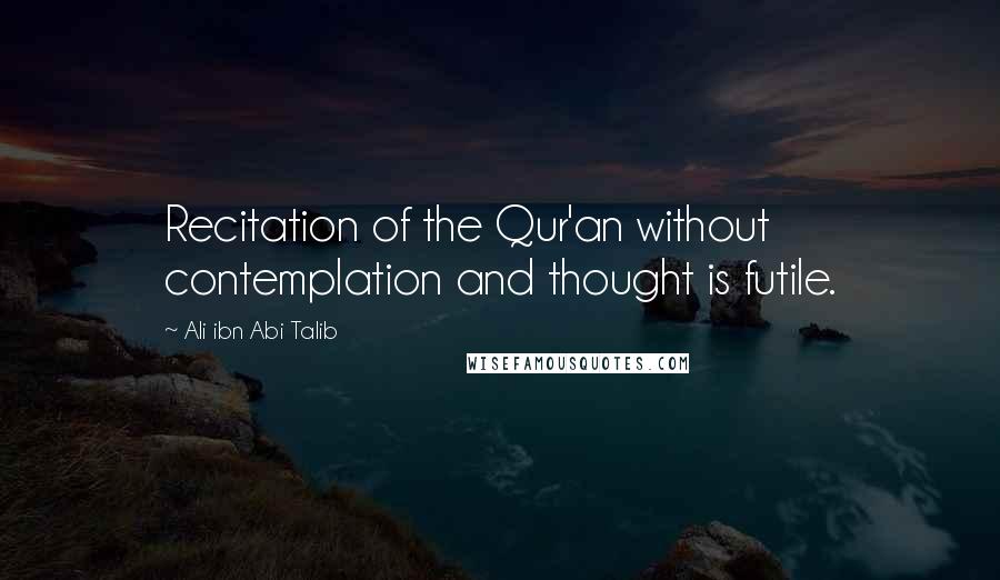 Ali Ibn Abi Talib Quotes: Recitation of the Qur'an without contemplation and thought is futile.