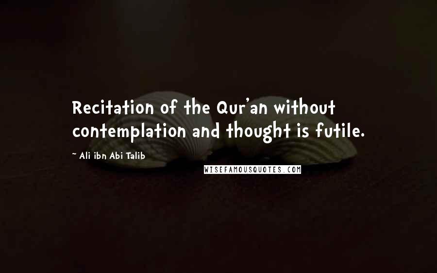 Ali Ibn Abi Talib Quotes: Recitation of the Qur'an without contemplation and thought is futile.