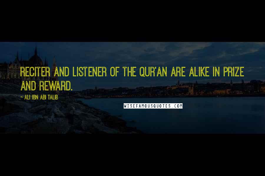 Ali Ibn Abi Talib Quotes: Reciter and listener of the Qur'an are alike in prize and reward.