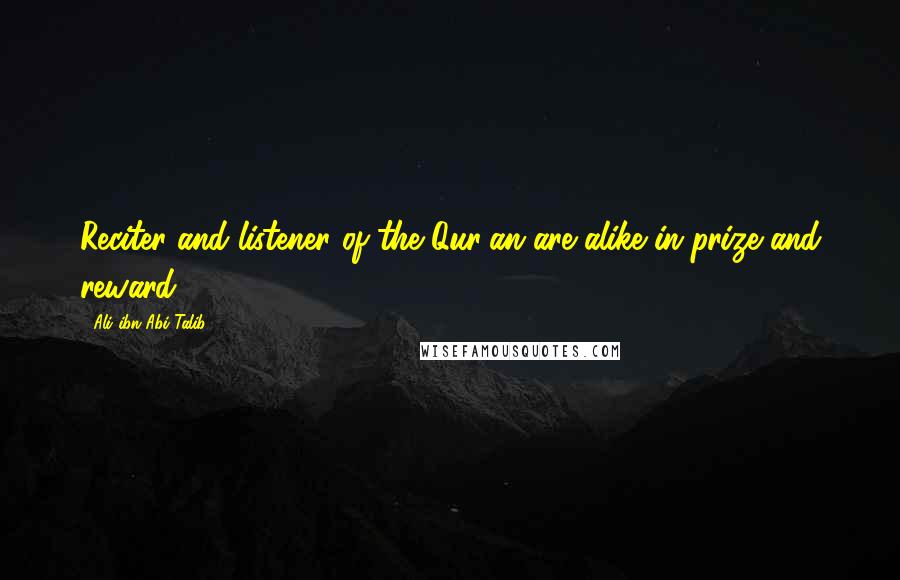 Ali Ibn Abi Talib Quotes: Reciter and listener of the Qur'an are alike in prize and reward.