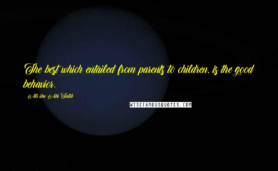 Ali Ibn Abi Talib Quotes: The best which entailed from parents to children, is the good behavior.