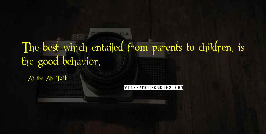 Ali Ibn Abi Talib Quotes: The best which entailed from parents to children, is the good behavior.