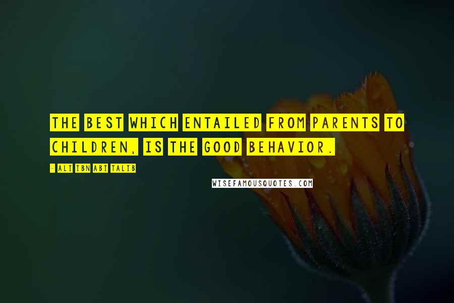 Ali Ibn Abi Talib Quotes: The best which entailed from parents to children, is the good behavior.