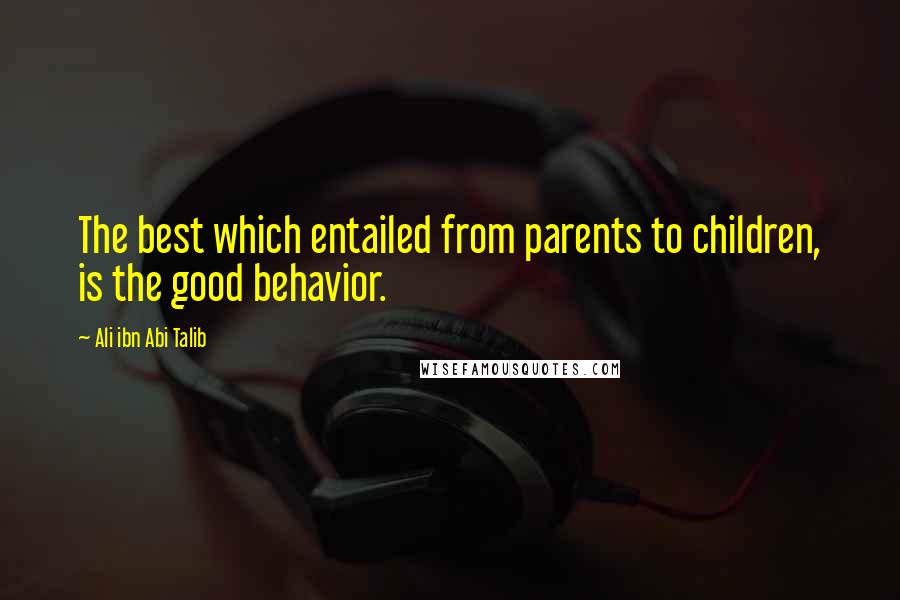 Ali Ibn Abi Talib Quotes: The best which entailed from parents to children, is the good behavior.