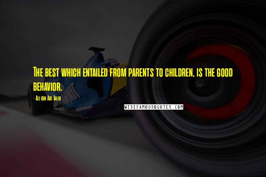 Ali Ibn Abi Talib Quotes: The best which entailed from parents to children, is the good behavior.