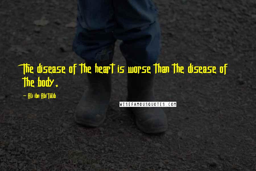 Ali Ibn Abi Talib Quotes: The disease of the heart is worse than the disease of the body.