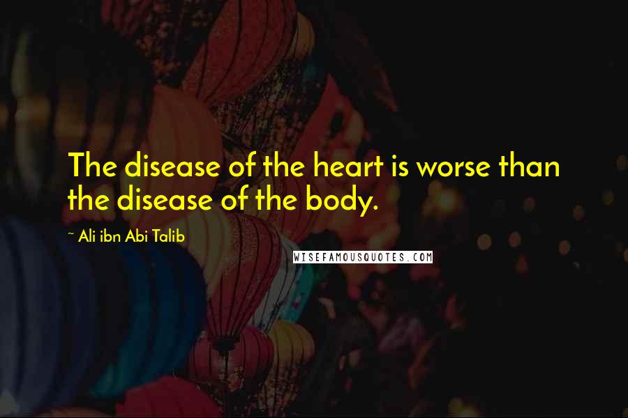 Ali Ibn Abi Talib Quotes: The disease of the heart is worse than the disease of the body.