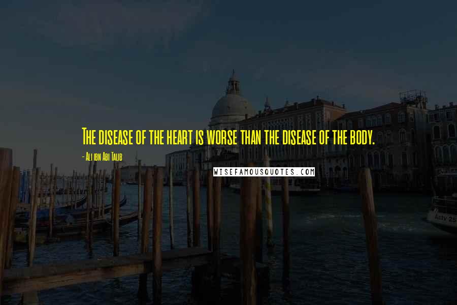 Ali Ibn Abi Talib Quotes: The disease of the heart is worse than the disease of the body.