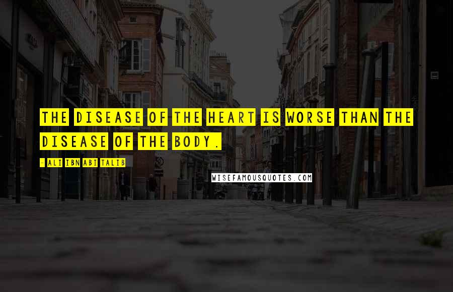 Ali Ibn Abi Talib Quotes: The disease of the heart is worse than the disease of the body.