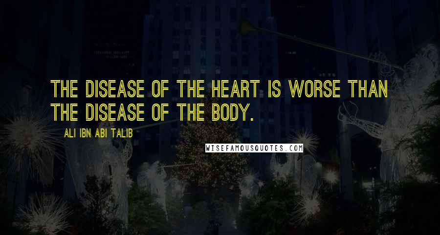 Ali Ibn Abi Talib Quotes: The disease of the heart is worse than the disease of the body.
