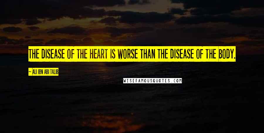 Ali Ibn Abi Talib Quotes: The disease of the heart is worse than the disease of the body.