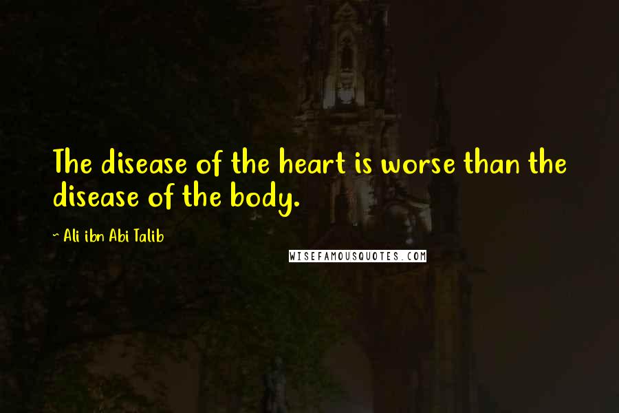 Ali Ibn Abi Talib Quotes: The disease of the heart is worse than the disease of the body.