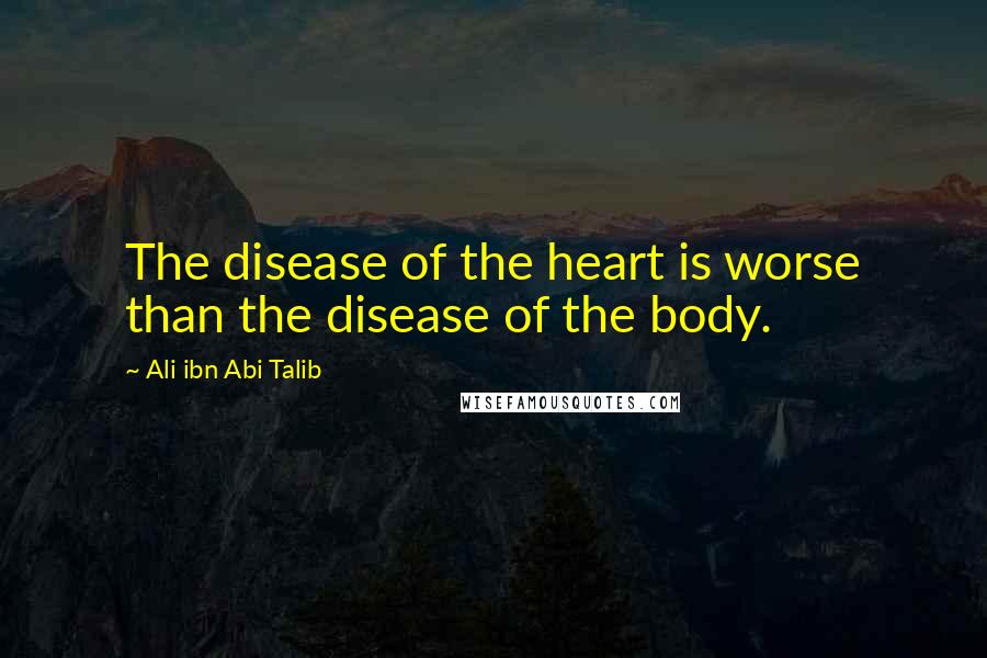 Ali Ibn Abi Talib Quotes: The disease of the heart is worse than the disease of the body.