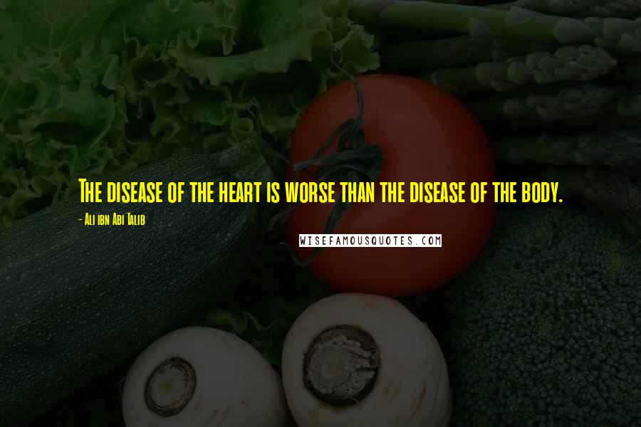 Ali Ibn Abi Talib Quotes: The disease of the heart is worse than the disease of the body.