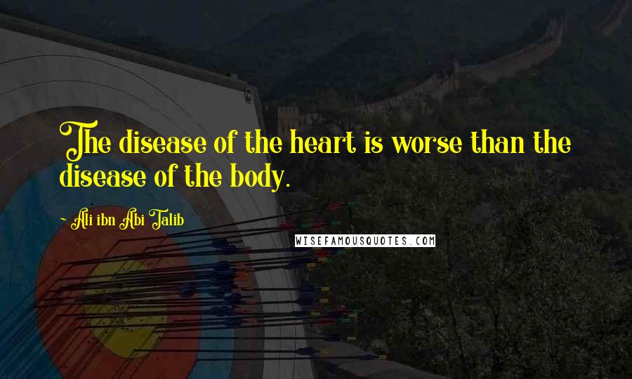 Ali Ibn Abi Talib Quotes: The disease of the heart is worse than the disease of the body.