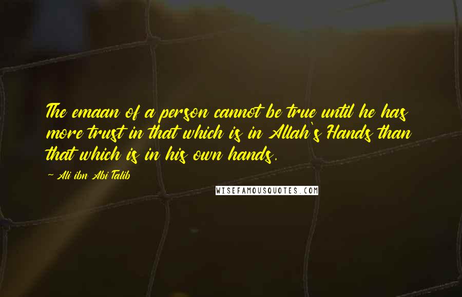 Ali Ibn Abi Talib Quotes: The emaan of a person cannot be true until he has more trust in that which is in Allah's Hands than that which is in his own hands.