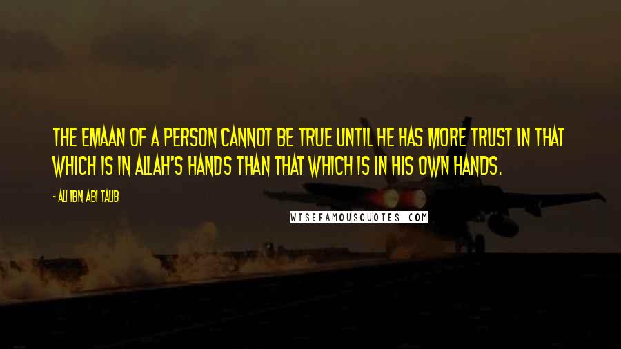 Ali Ibn Abi Talib Quotes: The emaan of a person cannot be true until he has more trust in that which is in Allah's Hands than that which is in his own hands.