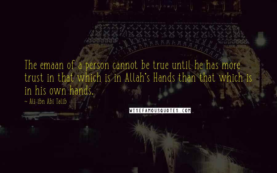 Ali Ibn Abi Talib Quotes: The emaan of a person cannot be true until he has more trust in that which is in Allah's Hands than that which is in his own hands.