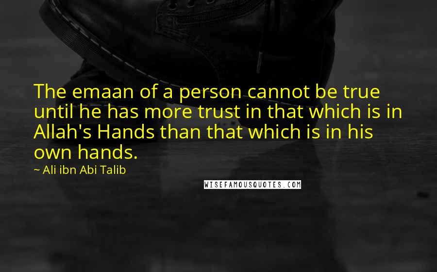 Ali Ibn Abi Talib Quotes: The emaan of a person cannot be true until he has more trust in that which is in Allah's Hands than that which is in his own hands.