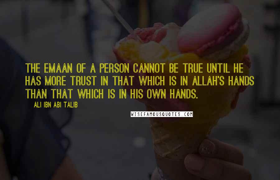 Ali Ibn Abi Talib Quotes: The emaan of a person cannot be true until he has more trust in that which is in Allah's Hands than that which is in his own hands.