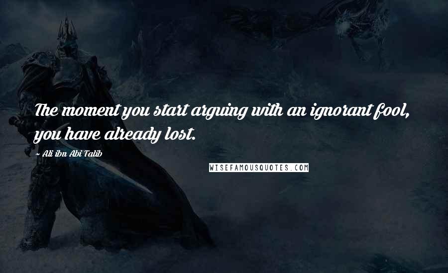 Ali Ibn Abi Talib Quotes: The moment you start arguing with an ignorant fool, you have already lost.