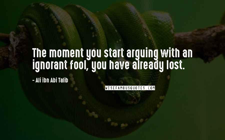 Ali Ibn Abi Talib Quotes: The moment you start arguing with an ignorant fool, you have already lost.